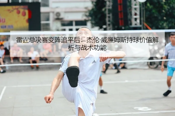 雷霆总决赛变阵追平后：杰伦·威廉姆斯持球价值解析与战术功能