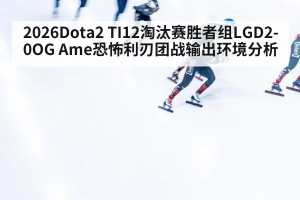 2026Dota2 TI12淘汰赛胜者组LGD2-0OG Ame恐怖利刃团战输出环境分析