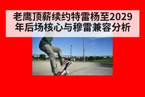 老鹰顶薪续约特雷杨至2029年后场核心与穆雷兼容分析