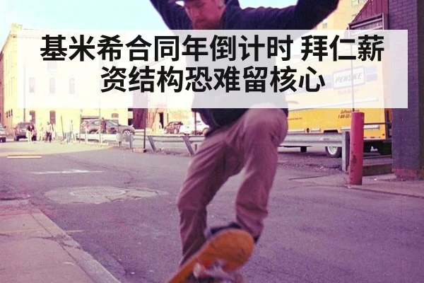 基米希合同年倒计时 拜仁薪资结构恐难留核心