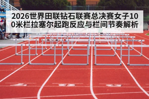 2026世界田联钻石联赛总决赛女子100米栏拉塞尔起跑反应与栏间节奏解析