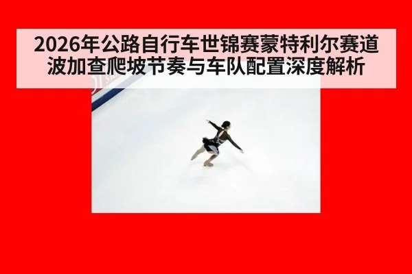2026年公路自行车世锦赛蒙特利尔赛道 波加查爬坡节奏与车队配置深度解析