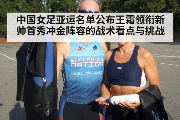 中国女足亚运名单公布王霜领衔新帅首秀冲金阵容的战术看点与挑战