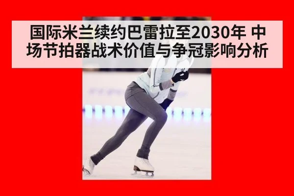 国际米兰续约巴雷拉至2030年 中场节拍器战术价值与争冠影响分析