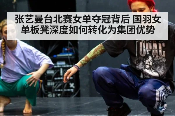 张艺曼台北赛女单夺冠背后 国羽女单板凳深度如何转化为集团优势