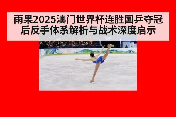 雨果2025澳门世界杯连胜国乒夺冠后反手体系解析与战术深度启示